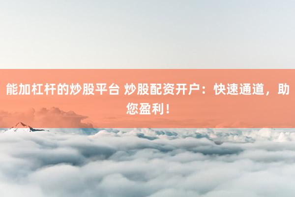 能加杠桿的炒股平臺 炒股配資開戶：快速通道，助您盈利！
